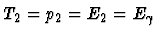 $T_2 = p_2 = E_2 = E_{\gamma }$